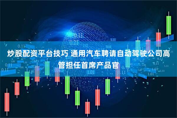 炒股配资平台技巧 通用汽车聘请自动驾驶公司高管担任首席产品官