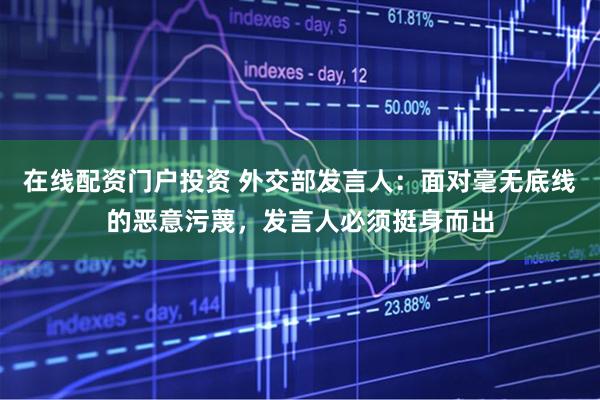 在线配资门户投资 外交部发言人：面对毫无底线的恶意污蔑，发言人必须挺身而出