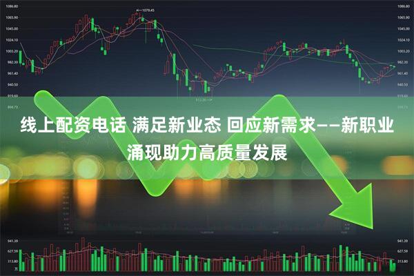 线上配资电话 满足新业态 回应新需求——新职业涌现助力高质量发展
