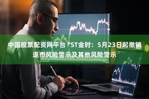 中国股票配资网平台 *ST金时：5月23日起撤销退市风险警示及其他风险警示