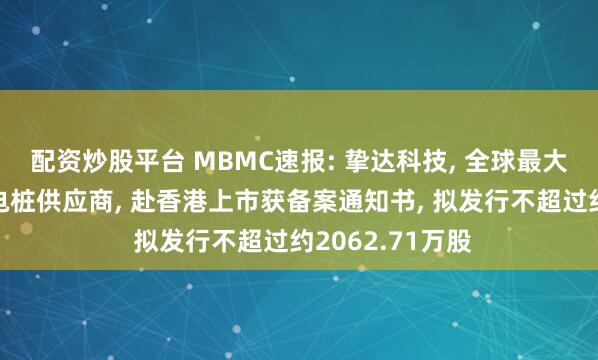 配资炒股平台 MBMC速报: 挚达科技, 全球最大的家用汽车充电桩供应商, 赴香港上市获备案通知书, 拟发行不超过约2062.71万股
