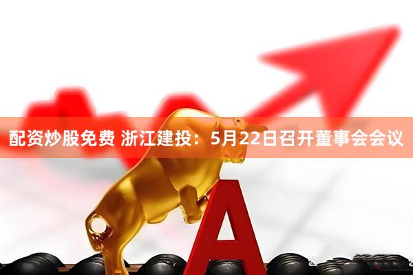配资炒股免费 浙江建投：5月22日召开董事会会议