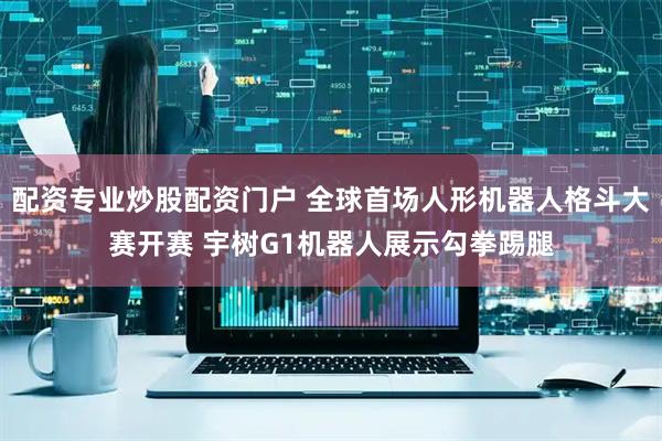 配资专业炒股配资门户 全球首场人形机器人格斗大赛开赛 宇树G1机器人展示勾拳踢腿