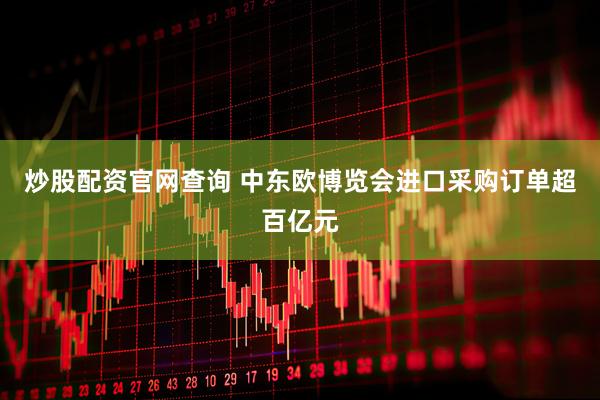 炒股配资官网查询 中东欧博览会进口采购订单超百亿元
