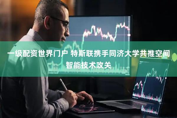 一级配资世界门户 特斯联携手同济大学共推空间智能技术攻关