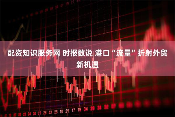 配资知识服务网 时报数说 港口“流量”折射外贸新机遇