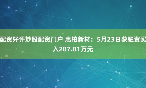 配资好评炒股配资门户 惠柏新材：5月23日获融资买入287.81万元