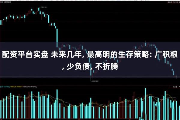 配资平台实盘 未来几年, 最高明的生存策略: 广积粮, 少负债, 不折腾