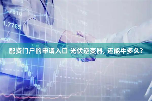 配资门户的申请入口 光伏逆变器, 还能牛多久?