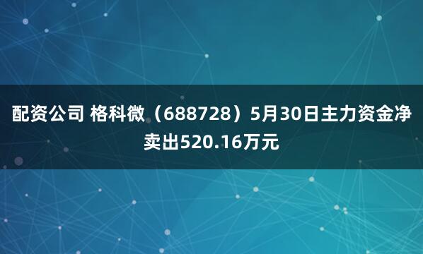 配资公司 格科微（688728）5月30日主力资金净卖出520.16万元