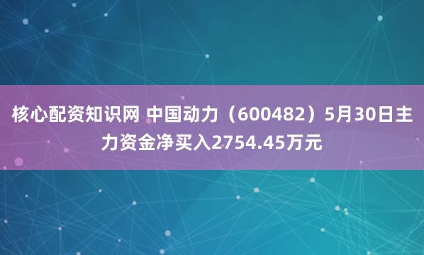 核心配资知识网 中国动力（600482）5月30日主力资金净买入2754.45万元
