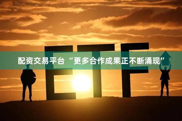 配资交易平台 “更多合作成果正不断涌现”