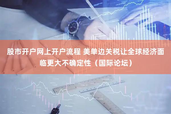 股市开户网上开户流程 美单边关税让全球经济面临更大不确定性（国际论坛）