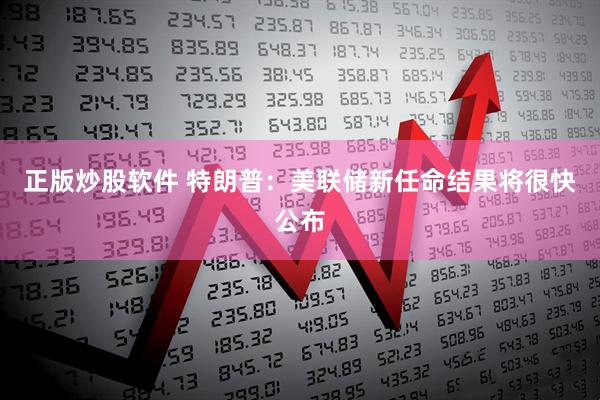 正版炒股软件 特朗普：美联储新任命结果将很快公布