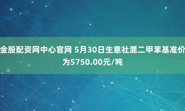 金股配资网中心官网 5月30日生意社混二甲苯基准价为5750.00元/吨