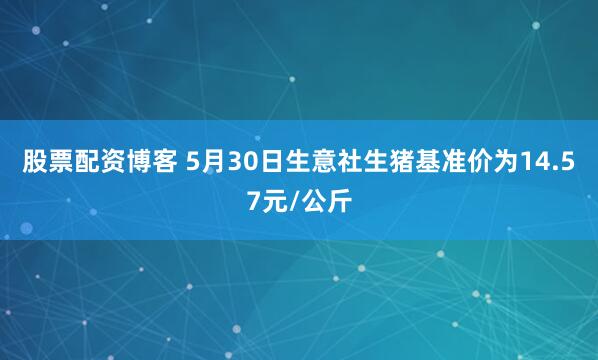 股票配资博客 5月30日生意社生猪基准价为14.57元/公斤