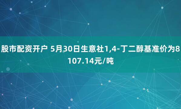 股市配资开户 5月30日生意社1,4-丁二醇基准价为8107.14元/吨