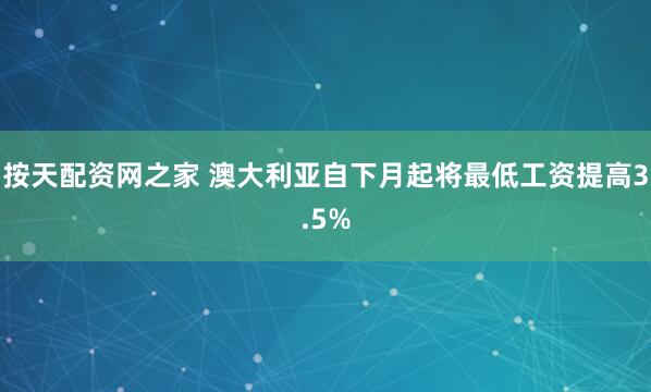 按天配资网之家 澳大利亚自下月起将最低工资提高3.5%