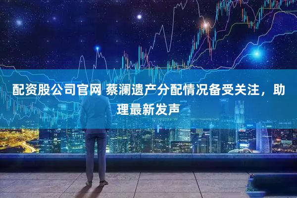 配资股公司官网 蔡澜遗产分配情况备受关注，助理最新发声