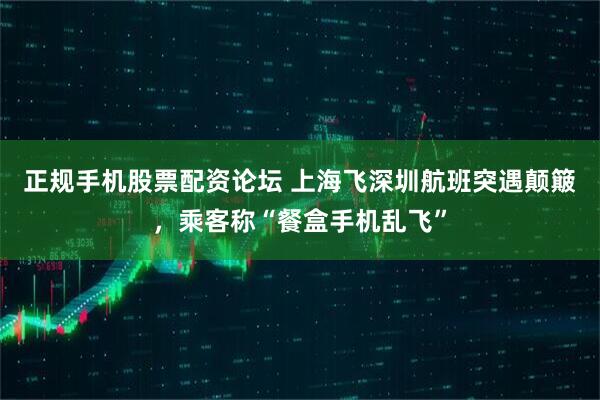 正规手机股票配资论坛 上海飞深圳航班突遇颠簸，乘客称“餐盒手机乱飞”