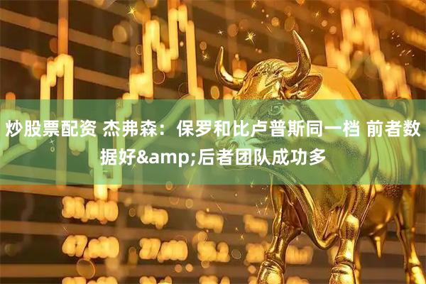 炒股票配资 杰弗森：保罗和比卢普斯同一档 前者数据好&后者团队成功多